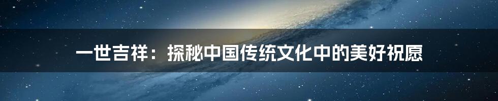 一世吉祥:探秘中国传统文化中的美好祝愿
