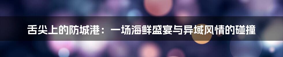 舌尖上的防城港：一场海鲜盛宴与异域风情的碰撞