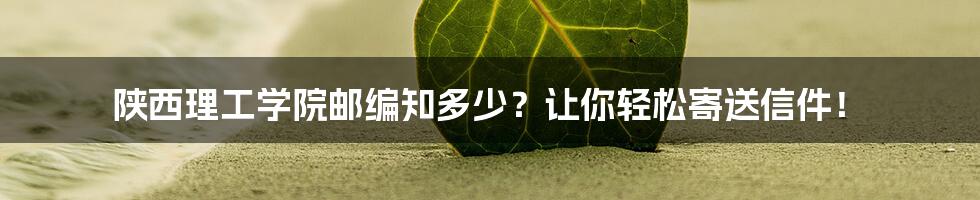 陕西理工学院邮编知多少?让你轻松寄送信件!