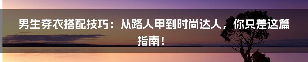 男生穿衣搭配技巧:从路人甲到时尚达人,你只差这篇指南!