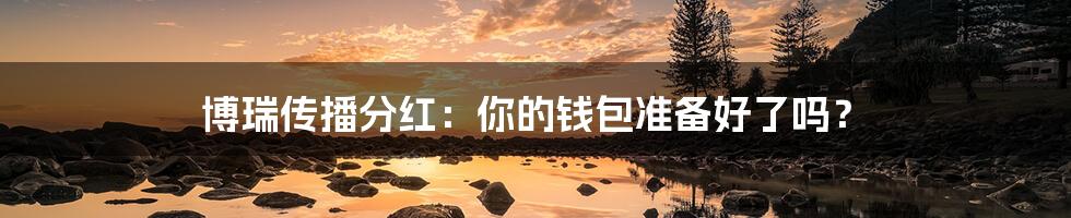 博瑞传播分红：你的钱包准备好了吗？