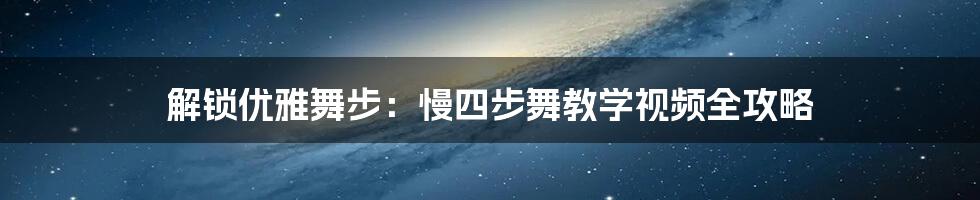 解锁优雅舞步：慢四步舞教学视频全攻略
