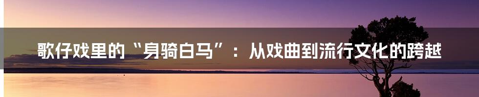 歌仔戏里的“身骑白马”:从戏曲到流行文化的跨越