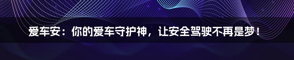 爱车安:你的爱车守护神,让安全驾驶不再是梦!