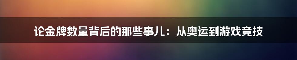 论金牌数量背后的那些事儿：从奥运到游戏竞技