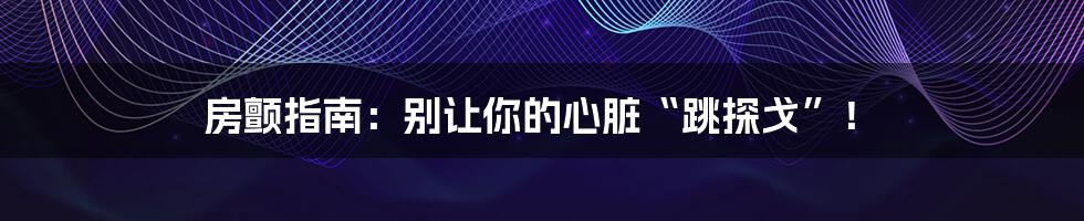 房颤指南:别让你的心脏“跳探戈”!