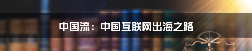 中国流:中国互联网出海之路
