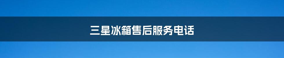 三星冰箱售后服务电话