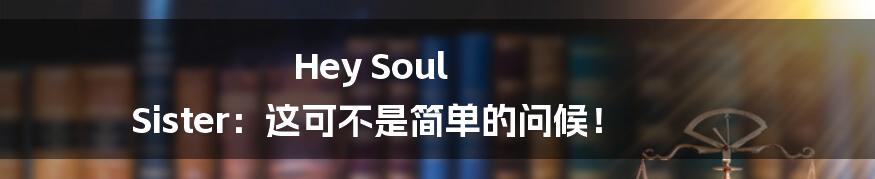 Hey Soul Sister:这可不是简单的问候!