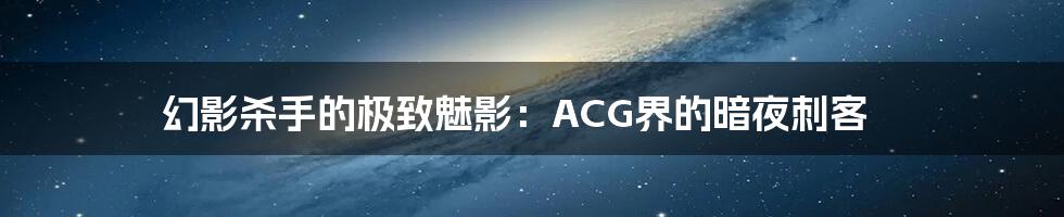 幻影杀手的极致魅影:ACG界的暗夜刺客