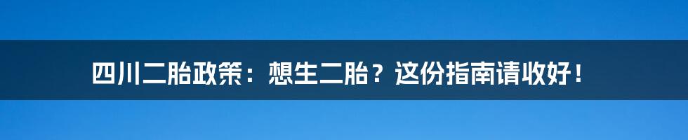 四川二胎政策:想生二胎?这份指南请收好!
