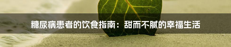 糖尿病患者的饮食指南:甜而不腻的幸福生活