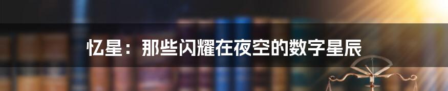 忆星：那些闪耀在夜空的数字星辰