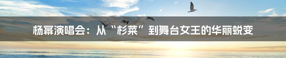 杨幂演唱会:从“杉菜”到舞台女王的华丽蜕变