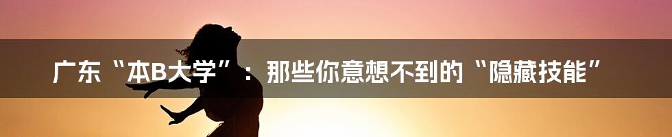 广东“本B大学”:那些你意想不到的“隐藏技能”