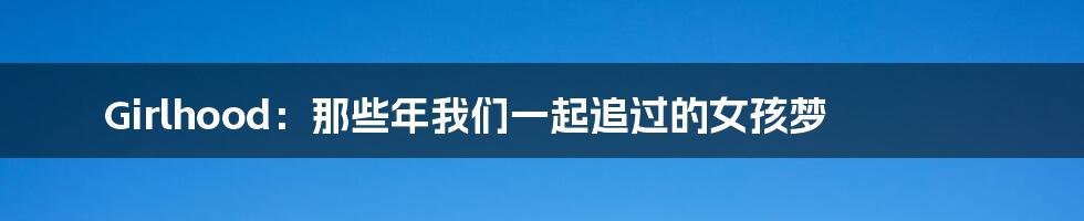 Girlhood:那些年我们一起追过的女孩梦