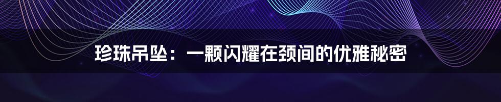 珍珠吊坠：一颗闪耀在颈间的优雅秘密