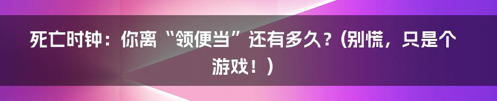 死亡时钟:你离“领便当”还有多久?(别慌,只是个游戏!)