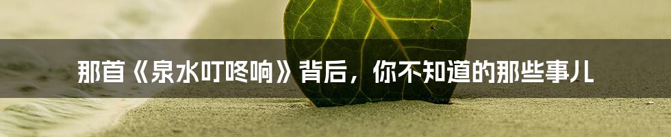 那首《泉水叮咚响》背后,你不知道的那些事儿