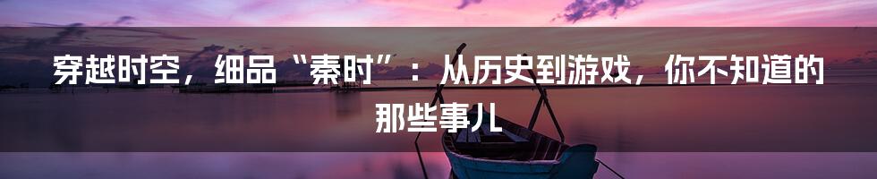 穿越时空,细品“秦时”:从历史到游戏,你不知道的那些事儿