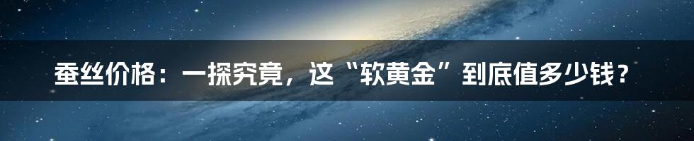 蚕丝价格:一探究竟,这“软黄金”到底值多少钱?