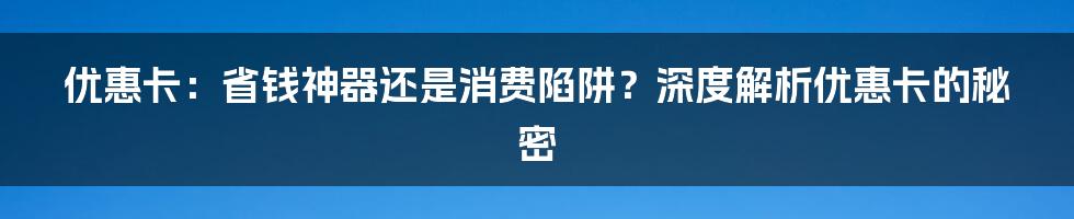 优惠卡:省钱神器还是消费陷阱?深度解析优惠卡的秘密