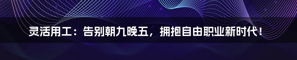 灵活用工:告别朝九晚五,拥抱自由职业新时代!