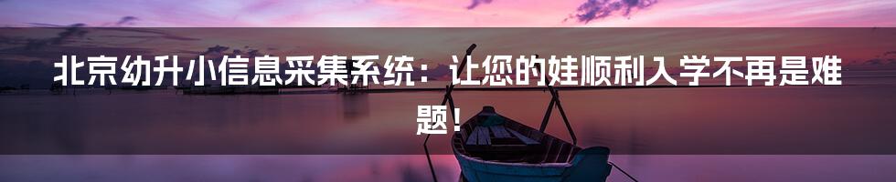 北京幼升小信息采集系统:让您的娃顺利入学不再是难题!