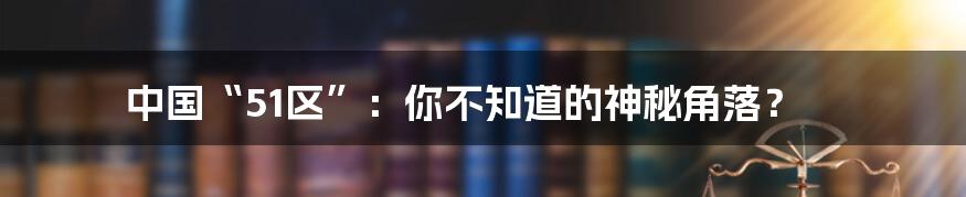 中国“51区”：你不知道的神秘角落？