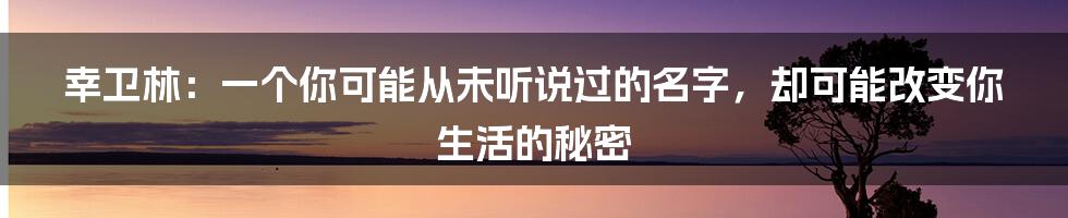 幸卫林:一个你可能从未听说过的名字,却可能改变你生活的秘密