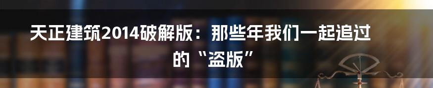 天正建筑2014破解版:那些年我们一起追过的“盗版”
