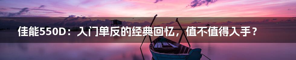 佳能550D:入门单反的经典回忆,值不值得入手?
