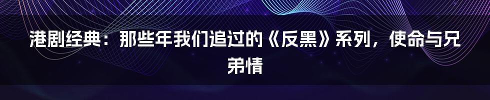 港剧经典:那些年我们追过的《反黑》系列,使命与兄弟情