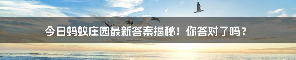 今日蚂蚁庄园最新答案揭秘！你答对了吗？