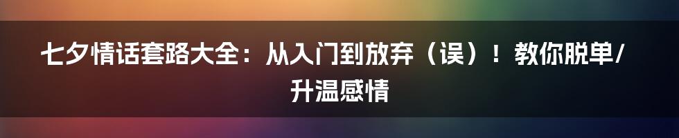 七夕情话套路大全:从入门到放弃(误)!教你脱单/升温感情