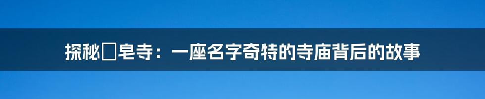 探秘砮皂寺:一座名字奇特的寺庙背后的故事