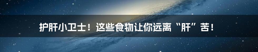 护肝小卫士！这些食物让你远离“肝”苦！