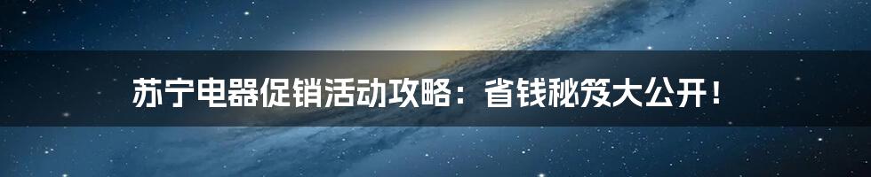 苏宁电器促销活动攻略：省钱秘笈大公开！