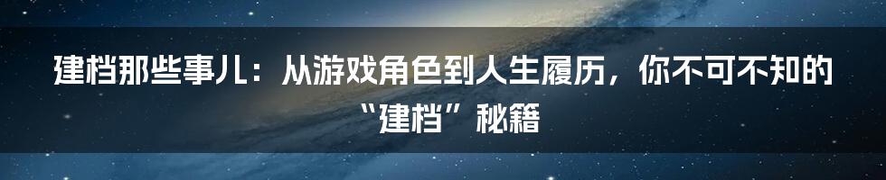 建档那些事儿:从游戏角色到人生履历,你不可不知的“建档”秘籍