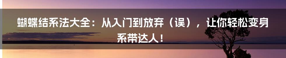 蝴蝶结系法大全:从入门到放弃(误),让你轻松变身系带达人!