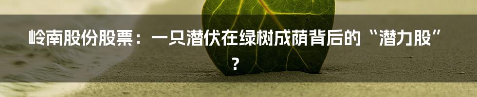 岭南股份股票:一只潜伏在绿树成荫背后的“潜力股”?