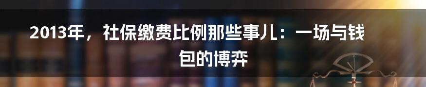 2013年,社保缴费比例那些事儿:一场与钱包的博弈