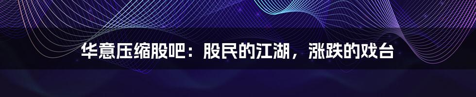 华意压缩股吧:股民的江湖,涨跌的戏台