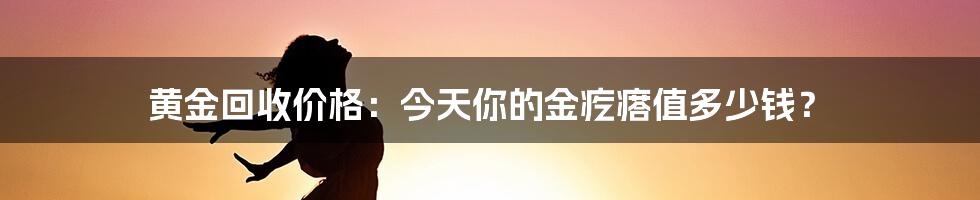 黄金回收价格:今天你的金疙瘩值多少钱?