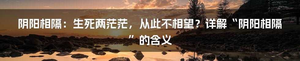阴阳相隔:生死两茫茫,从此不相望?详解“阴阳相隔”的含义