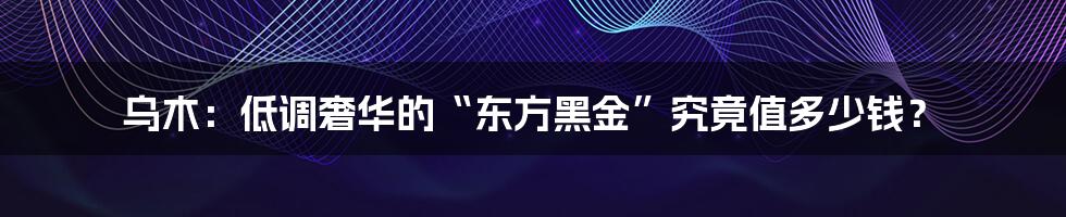 乌木:低调奢华的“东方黑金”究竟值多少钱?