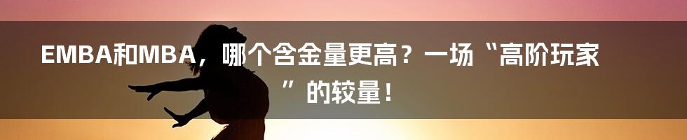 EMBA和MBA，哪个含金量更高？一场“高阶玩家”的较量！