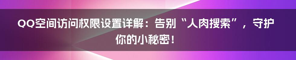 QQ空间访问权限设置详解:告别“人肉搜索”,守护你的小秘密!
