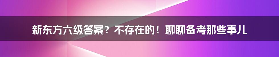 新东方六级答案?不存在的!聊聊备考那些事儿