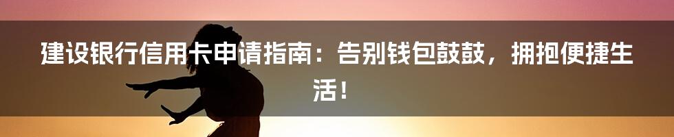 建设银行信用卡申请指南:告别钱包鼓鼓,拥抱便捷生活!